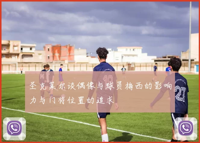 圣克莱尔谈偶像与球员梅西的影响力与门将位置的追求