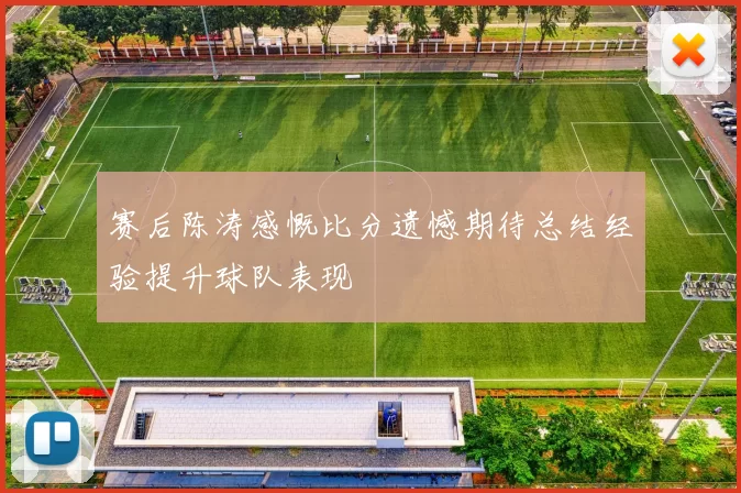 赛后陈涛感慨比分遗憾期待总结经验提升球队表现