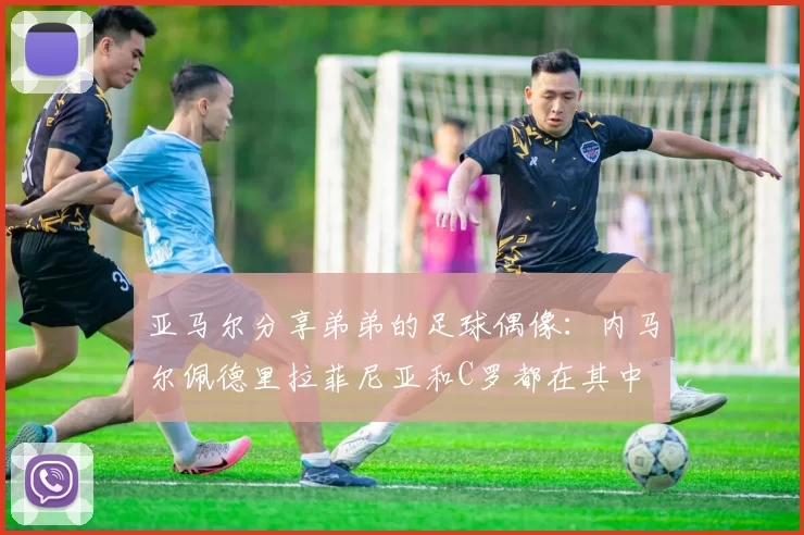 亚马尔分享弟弟的足球偶像：内马尔佩德里拉菲尼亚和C罗都在其中
