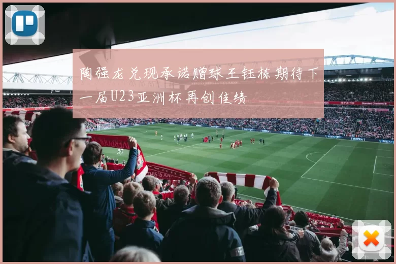 陶强龙兑现承诺赠球王钰栋期待下一届U23亚洲杯再创佳绩