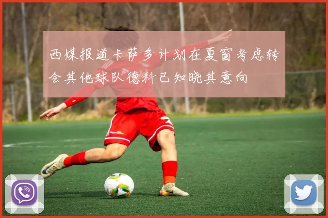 西媒报道卡萨多计划在夏窗考虑转会其他球队德科已知晓其意向