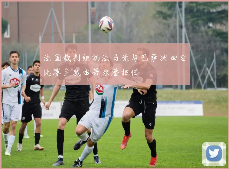 法国裁判组执法马竞与巴萨次回合比赛主裁由蒂尔潘担任