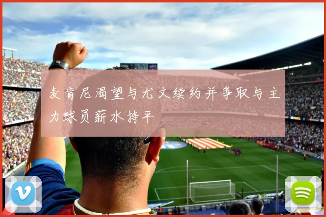 麦肯尼渴望与尤文续约并争取与主力球员薪水持平