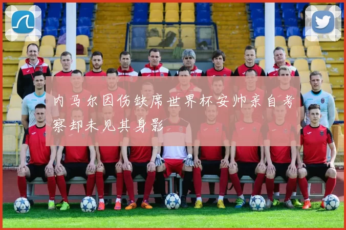内马尔因伤缺席世界杯安帅亲自考察却未见其身影