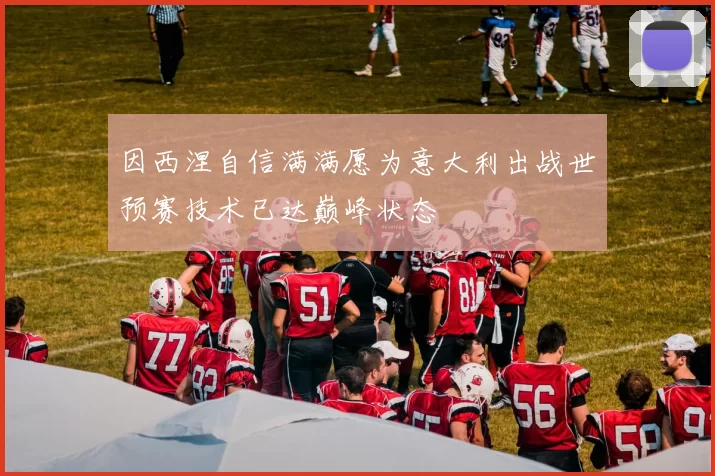 因西涅自信满满愿为意大利出战世预赛技术已达巅峰状态