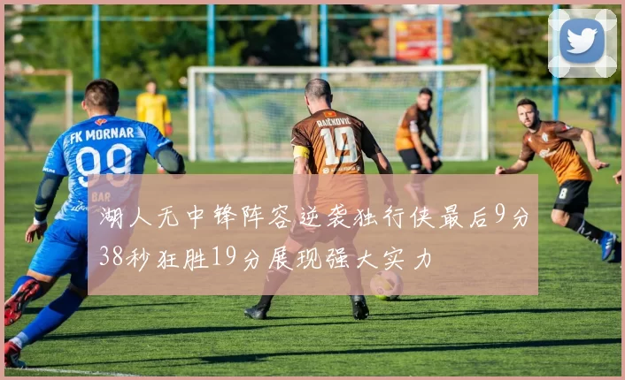 湖人无中锋阵容逆袭独行侠最后9分38秒狂胜19分展现强大实力