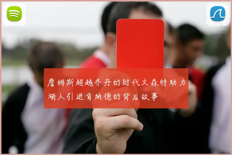 詹姆斯超越乔丹的时代文森特助力湖人引进肯纳德的背后故事