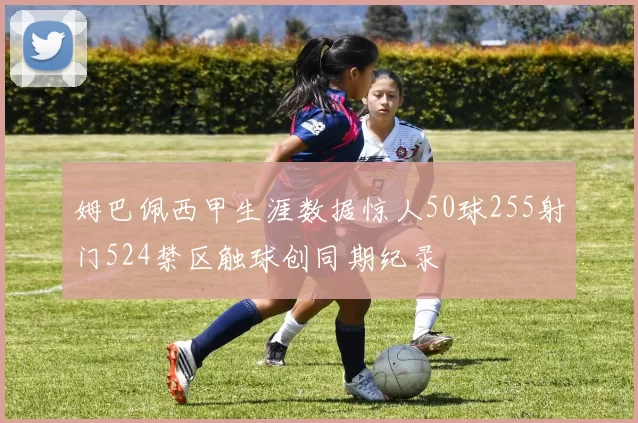 姆巴佩西甲生涯数据惊人50球255射门524禁区触球创同期纪录