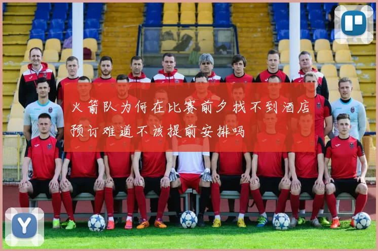 火箭队为何在比赛前夕找不到酒店预订难道不该提前安排吗