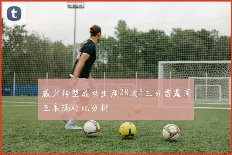 威少转型成功生涯28次5三分雷霆国王表现对比分析