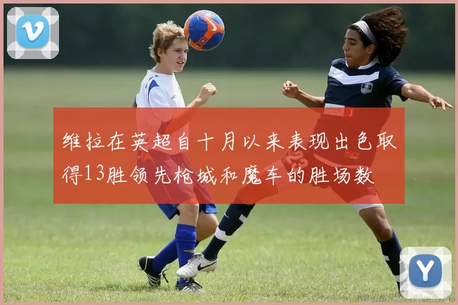 维拉在英超自十月以来表现出色取得13胜领先枪城和魔车的胜场数