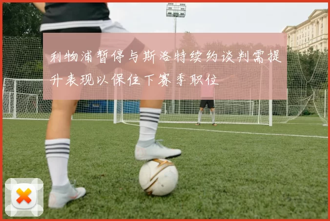 利物浦暂停与斯洛特续约谈判需提升表现以保住下赛季职位