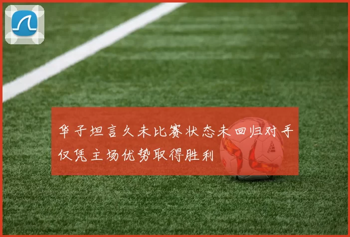 华子坦言久未比赛状态未回归对手仅凭主场优势取得胜利