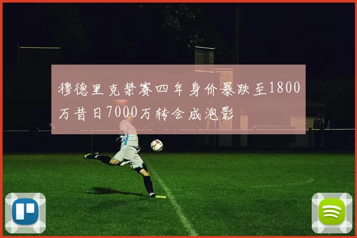 穆德里克禁赛四年身价暴跌至1800万昔日7000万转会成泡影