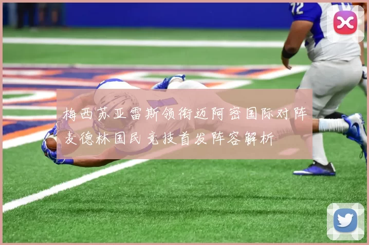 梅西苏亚雷斯领衔迈阿密国际对阵麦德林国民竞技首发阵容解析