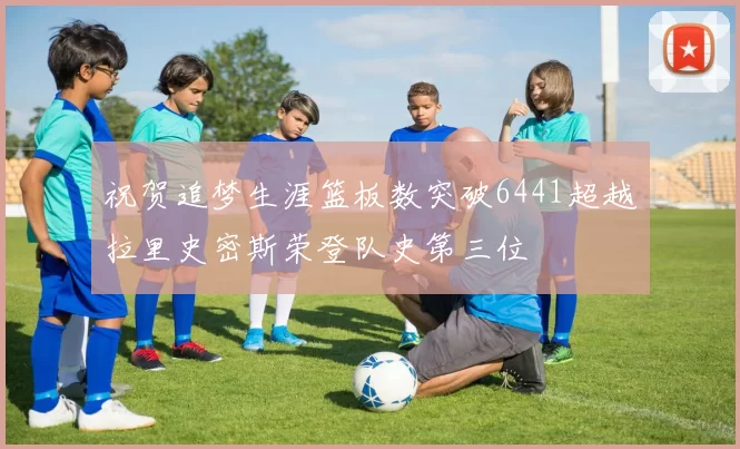 祝贺追梦生涯篮板数突破6441超越拉里史密斯荣登队史第三位