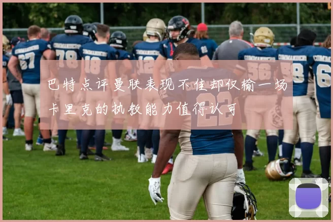 巴特点评曼联表现不佳却仅输一场卡里克的执教能力值得认可