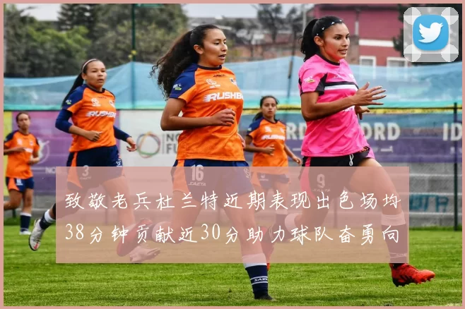 致敬老兵杜兰特近期表现出色场均38分钟贡献近30分助力球队奋勇向前