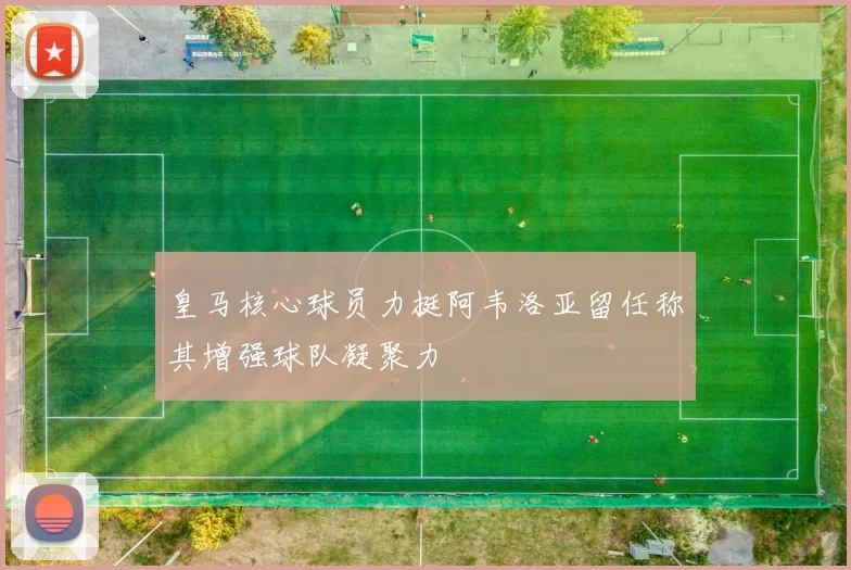 皇马核心球员力挺阿韦洛亚留任称其增强球队凝聚力